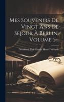 Mes Souvenirs De Vingt Ans De Séjour À Berlin, Volume 5...