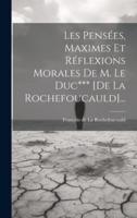 Les Pensées, Maximes Et Réflexions Morales De M. Le Duc*** [De La Rochefoucauld]...