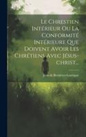Le Chrestien Intérieur Ou La Conformité Intérieure Que Doivent Avoir Les Chrétiens Avec Jésus-Christ...