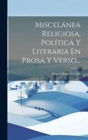 Miscelánea Religiosa, Política Y Literaria En Prosa Y Verso...