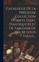 Catalogue De La Précieuse Collection D'objets D'art, D'antiquités Et De Tableaux De Feu M. Louis Fould...