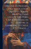 Origine Et Progrès De L'invocation De Saint Donat, Martyr Dans L'église Des Pères Capucins D'arlon Contre Le Tonnerre, La Grêle Et L'orage......