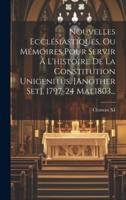 Nouvelles Ecclésiastiques, Ou Mémoires Pour Servir À L'histoire De La Constitution Unigenitus. [Another Set]. 1797-24 Mai 1803...