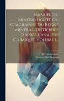 Manuel Du Minéralogiste Ou Sciagraphie Du Règne Minéral, Distribuée D'après L'analyse Chimique, Volume 1...