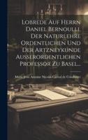 Lobrede Auf Herrn Daniel Bernoulli, Der Naturlehre Ordentlichen Und Der Artzneykunde Ausserordentlichen Professor Zu Basel...