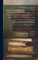 Miscellaneae Observationes In Auctores Veteres Et Recentiores. Ab Eruditis Britannis Anno ... Edi Coeptae, Cum Notis & Auctario Variorum Virorum Doctorum, Volume 2...