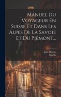 Manuel Du Voyageur En Suisse Et Dans Les Alpes De La Savoie Et Du Piémont...