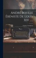 André Boulle Ébéniste De Louis Xiv ......