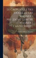 Le Crépuscule Des Idoles, Le Cas Wagner - Nietzsche Contre Wagner - L'antéchrist...