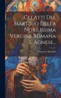 Gli Atti Del Martirio Della Nobilissima Vergine Romana S. Agnese...