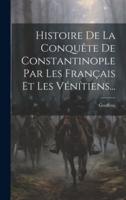 Histoire De La Conquête De Constantinople Par Les Français Et Les Vénítiens...