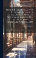 Memorie Intorno La Vita E Le Opere Di Andrea Palladio, Pubblicate Nell'inaugurazione Del Suo Monumento In Vicenza, Li 19 Agosta 1845