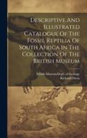 Descriptive And Illustrated Catalogue Of The Fossil Reptilia Of South Africa In The Collection Of The British Museum