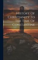 History Of Christianity To The Time Of Constantine