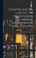 Charter And By-Laws Of The Phoenix Iron Company, Incorporated April 27Th, 1855
