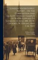 London Water Supply. Report ... On The Composition And Quality Of Daily Samples Of Water Supplied To London During 1881, By W. Crookes, W. Odling And C.m. Tidy