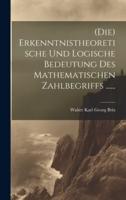 (Die) Erkenntnistheoretische Und Logische Bedeutung Des Mathematischen Zahlbegriffs ......