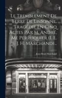Le Tremblement De Terre De Lisbonne, Tragédie En Cinq Actes Par M. André, Me Perruquier (I. E. J. H. Marchand)...