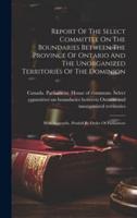 Report Of The Select Committee On The Boundaries Between The Province Of Ontario And The Unorganized Territories Of The Dominion