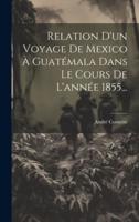 Relation D'un Voyage De Mexico À Guatémala Dans Le Cours De L'année 1855...