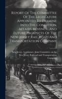 Report Of The Committee Of The Legislature Appointed To Examine Into The Condition, Affairs, Revenue, And Future Prospects Of The New-Jersey Rail Road And Transportation Company