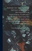 Report Of The Tests Of Metals And Other Materials For Industrial Purposes, Made With The United States Testing Machine At Watertown Arsenal, Massachusetts