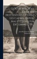 Quatre Voyages Chez Les Hottentots Et Chez Les Cafres, Depuis Mai 1777 Jusqu'en Décembre 1779...