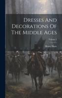 Dresses And Decorations Of The Middle Ages; Volume 1