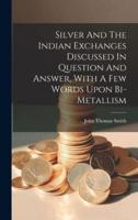 Silver And The Indian Exchanges Discussed In Question And Answer, With A Few Words Upon Bi-Metallism