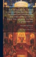 The Homilies Of S. John Chrysostom, Archbishop Of Constantinople, On The First Epistle Of St. Paul The Apostle To The Corinthians
