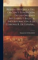 Reseña Histórica Del Origen Y Fundación De Las Ordenes Militares Y Bula De Incorporación A La Corona R. De España...