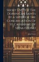 Short Lives Of The Dominican Saints By A Sister Of The Congregation Of St. Catharine Of Siena (Stone)