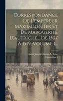 Correspondance De L'empereur Maximilien Ier Et De Marguerite D'autriche... De 1507 À 1519, Volume 1...