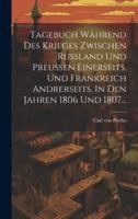 Tagebuch Während Des Krieges Zwischen Russland Und Preussen Einerseits, Und Frankreich Andrerseits, In Den Jahren 1806 Und 1807...