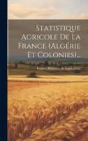 Statistique Agricole De La France (Algérie Et Colonies)...