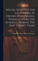 Special Exercises For Latin Prose At Oxford Responsions, Passages Set In 'The Schools', During The Past Twenty Years