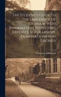 The Student's Guide To The University Of Durham, With Information Respecting Expenses, Scholarships, Examinations And Degrees