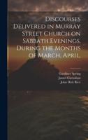 Discourses Delivered in Murray Street Church on Sabbath Evenings, During the Months of March, April,