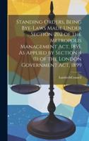 Standing Orders, Being Bye-Laws Made Under Section 202 of the Metropolis Management Act, 1855, As Applied by Section 4 (1) of the London Government Act, 1899