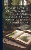 Icones Plantarum Selectarum Horti Regli Botanici Berolinensis Cum Descriptionibus Et Colendi Ratione