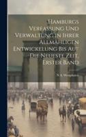 Hamburgs Verfassung Und Verwaltung in Ihrer Allmähligen Entwickelung Bis Auf Die Neueste Zeit, Erster Band