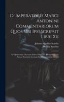 D. Imperatoris Marci Antonini Commentariorum Quos Sibi Ipsi Scripsit Libri Xii