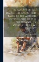 The Baron's Little Daughter, and Other Tales, by the Author of 'The Lord of the Forest and His Vassals', Ed. By W. Gresley