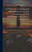 Letters to Unitarians Occasioned by the Sermon of the Reverend William E. Channing