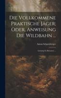 Die Vollkommene Praktische Jäger; Oder, Anweisung Die Wildbahn ...