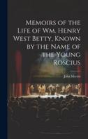 Memoirs of the Life of Wm. Henry West Betty, Known by the Name of the Young Roscius