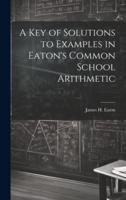 A Key of Solutions to Examples in Eaton's Common School Arithmetic