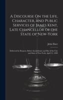 A Discourse On the Life, Character, and Public Services of James Kent, Late Chancellor of the State of New-York