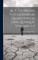 M. T. Ciceronis Tusculanarum Quaestionum Libri Quinque, Volumes 1-2