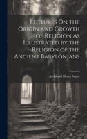 Lectures On the Origin and Growth of Religion As Illustrated by the Religion of the Ancient Babylonians